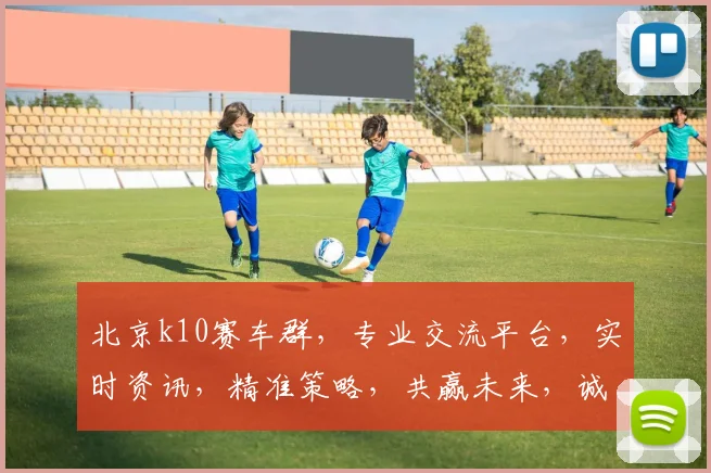 北京k10赛车群,专业交流平台,实时资讯,精准策略,共赢未来,诚邀加入